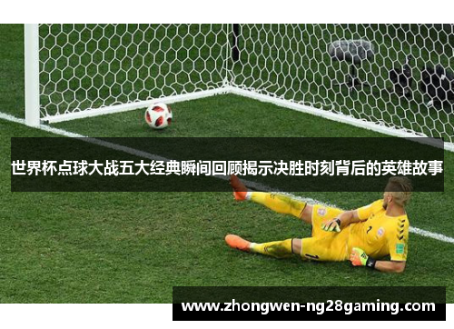 世界杯点球大战五大经典瞬间回顾揭示决胜时刻背后的英雄故事