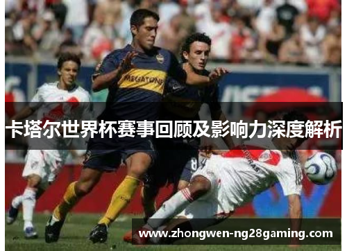 卡塔尔世界杯赛事回顾及影响力深度解析
