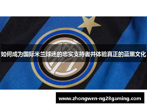 如何成为国际米兰球迷的忠实支持者并体验真正的蓝黑文化