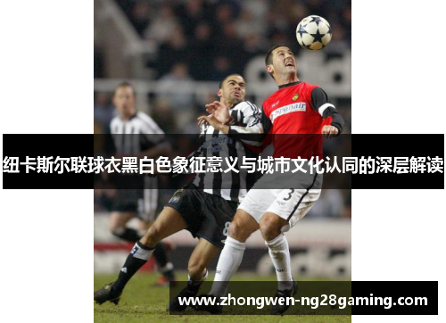 纽卡斯尔联球衣黑白色象征意义与城市文化认同的深层解读