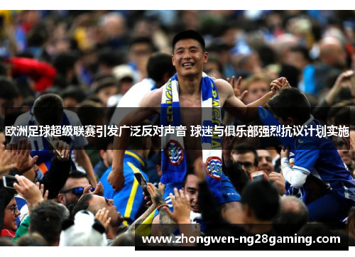 欧洲足球超级联赛引发广泛反对声音 球迷与俱乐部强烈抗议计划实施