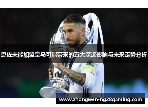 恩佐未能加盟皇马可能带来的五大深远影响与未来走势分析