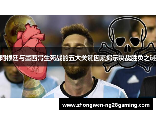 阿根廷与墨西哥生死战的五大关键因素揭示决战胜负之谜