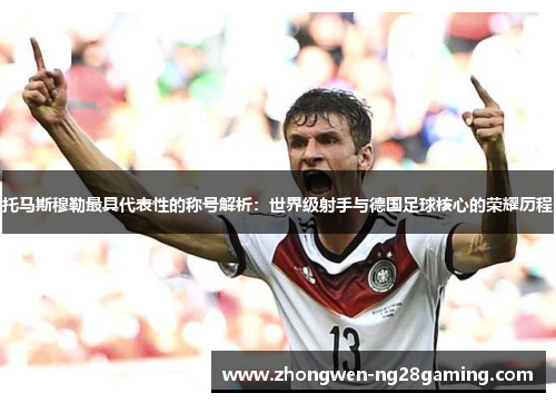 托马斯穆勒最具代表性的称号解析：世界级射手与德国足球核心的荣耀历程