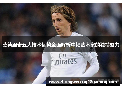 莫德里奇五大技术优势全面解析中场艺术家的独特魅力