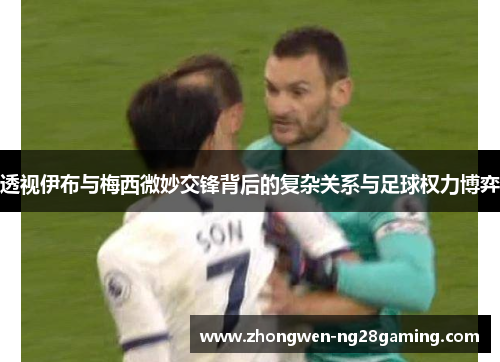 透视伊布与梅西微妙交锋背后的复杂关系与足球权力博弈