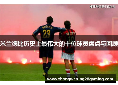 米兰德比历史上最伟大的十位球员盘点与回顾