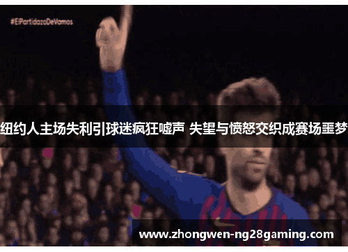 纽约人主场失利引球迷疯狂嘘声 失望与愤怒交织成赛场噩梦