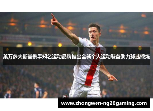 莱万多夫斯基携手知名运动品牌推出全新个人运动装备助力球迷锻炼