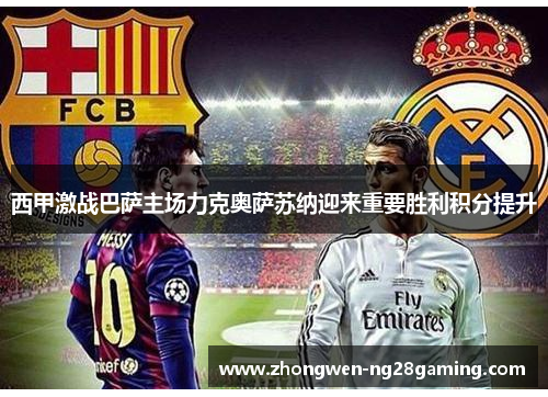 西甲激战巴萨主场力克奥萨苏纳迎来重要胜利积分提升