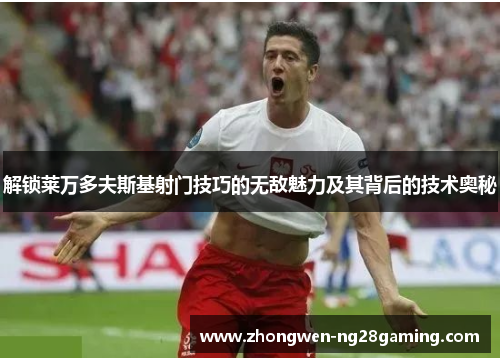 解锁莱万多夫斯基射门技巧的无敌魅力及其背后的技术奥秘