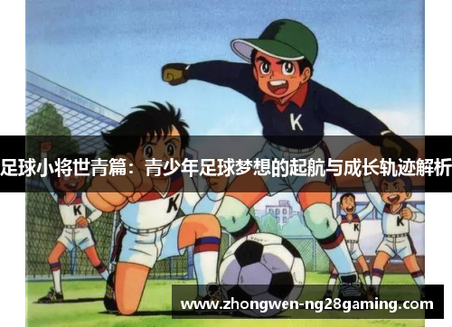足球小将世青篇：青少年足球梦想的起航与成长轨迹解析