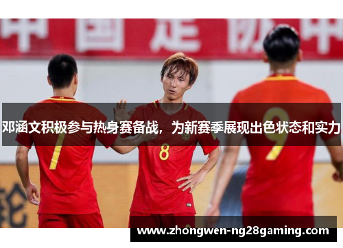 邓涵文积极参与热身赛备战，为新赛季展现出色状态和实力