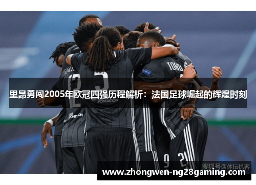 里昂勇闯2005年欧冠四强历程解析：法国足球崛起的辉煌时刻