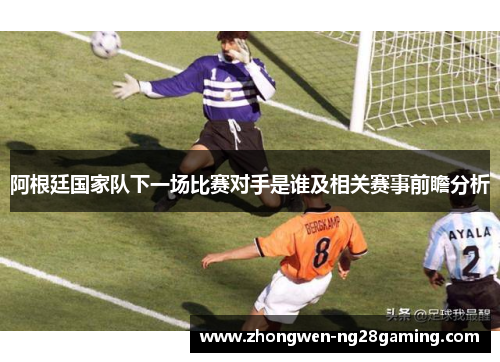 阿根廷国家队下一场比赛对手是谁及相关赛事前瞻分析