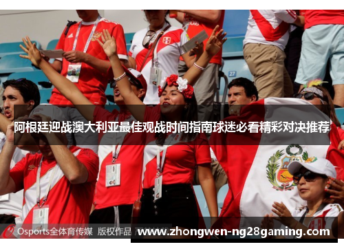 阿根廷迎战澳大利亚最佳观战时间指南球迷必看精彩对决推荐