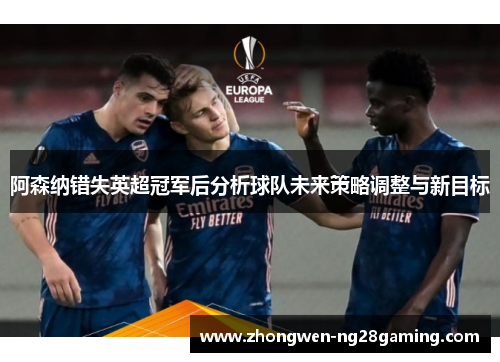 阿森纳错失英超冠军后分析球队未来策略调整与新目标