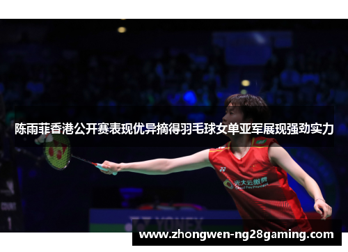 陈雨菲香港公开赛表现优异摘得羽毛球女单亚军展现强劲实力