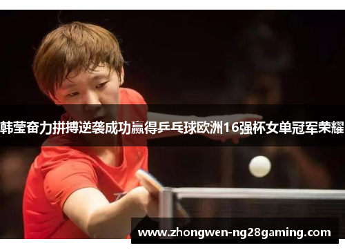 韩莹奋力拼搏逆袭成功赢得乒乓球欧洲16强杯女单冠军荣耀