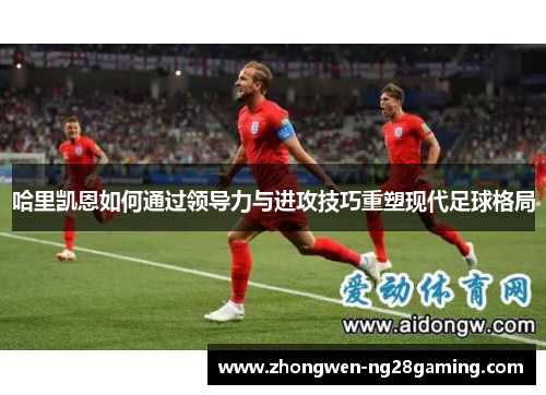 哈里凯恩如何通过领导力与进攻技巧重塑现代足球格局