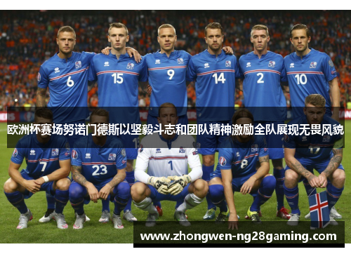 欧洲杯赛场努诺门德斯以坚毅斗志和团队精神激励全队展现无畏风貌