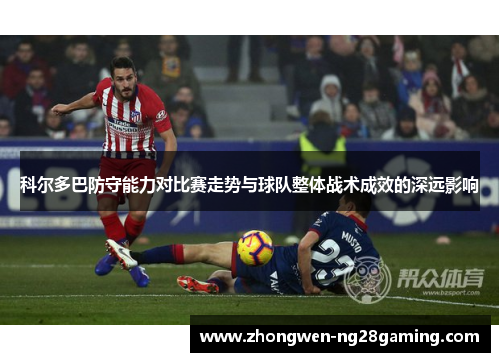科尔多巴防守能力对比赛走势与球队整体战术成效的深远影响