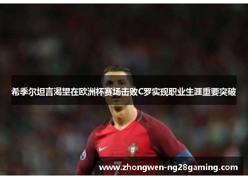 希季尔坦言渴望在欧洲杯赛场击败C罗实现职业生涯重要突破