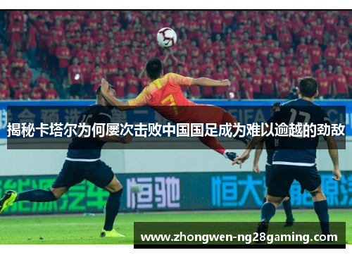 揭秘卡塔尔为何屡次击败中国国足成为难以逾越的劲敌