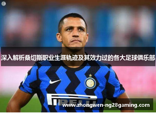 深入解析桑切斯职业生涯轨迹及其效力过的各大足球俱乐部