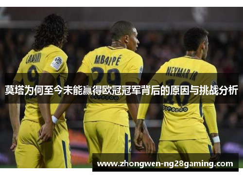 莫塔为何至今未能赢得欧冠冠军背后的原因与挑战分析