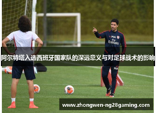 阿尔特塔入选西班牙国家队的深远意义与对足球战术的影响