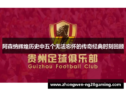 阿森纳辉煌历史中五个无法忘怀的传奇经典时刻回顾