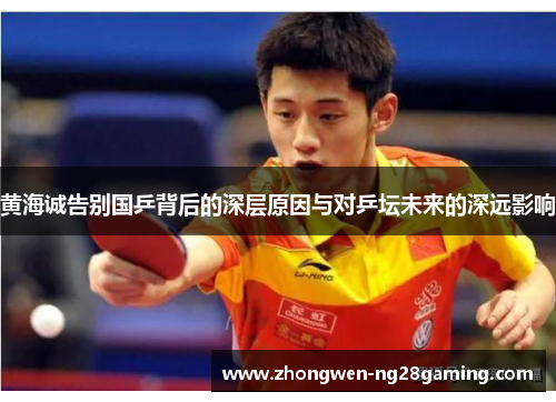黄海诚告别国乒背后的深层原因与对乒坛未来的深远影响