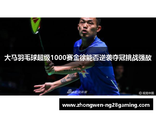 大马羽毛球超级1000赛金徐能否逆袭夺冠挑战强敌