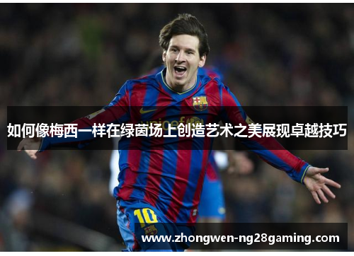 如何像梅西一样在绿茵场上创造艺术之美展现卓越技巧