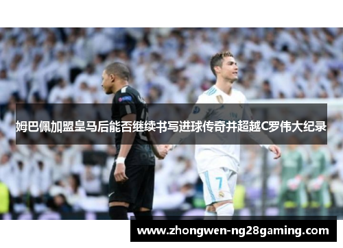 姆巴佩加盟皇马后能否继续书写进球传奇并超越C罗伟大纪录