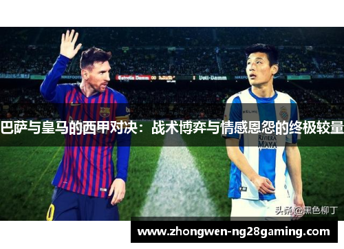 巴萨与皇马的西甲对决：战术博弈与情感恩怨的终极较量