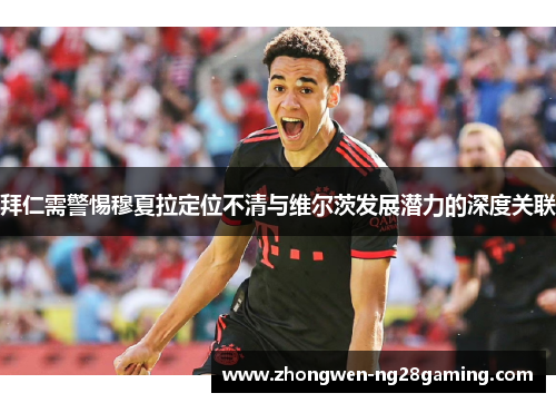 拜仁需警惕穆夏拉定位不清与维尔茨发展潜力的深度关联