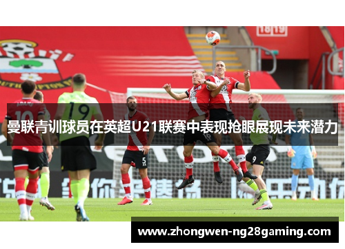 曼联青训球员在英超U21联赛中表现抢眼展现未来潜力