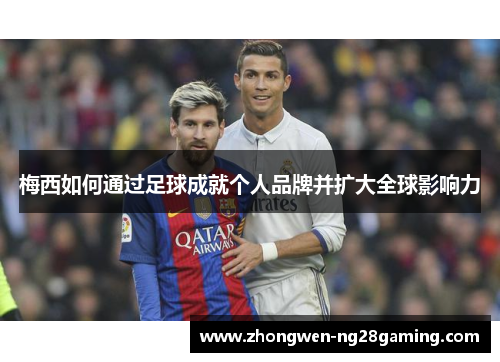 梅西如何通过足球成就个人品牌并扩大全球影响力