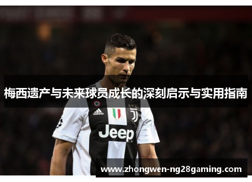 梅西遗产与未来球员成长的深刻启示与实用指南