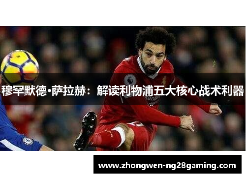 穆罕默德·萨拉赫：解读利物浦五大核心战术利器