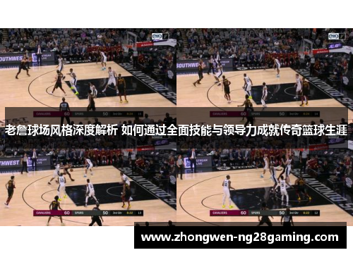 老詹球场风格深度解析 如何通过全面技能与领导力成就传奇篮球生涯