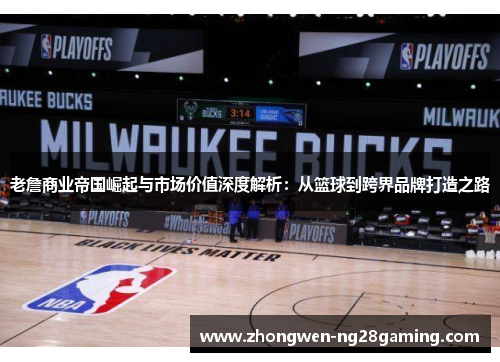 老詹商业帝国崛起与市场价值深度解析：从篮球到跨界品牌打造之路