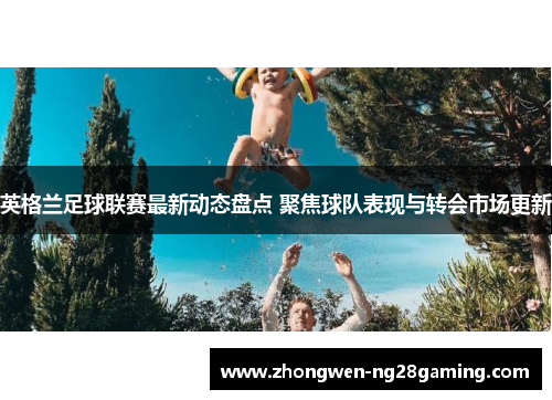 英格兰足球联赛最新动态盘点 聚焦球队表现与转会市场更新