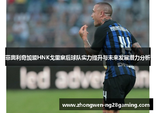 菲奥利奇加盟HNK戈里察后球队实力提升与未来发展潜力分析 菲奥利奇加盟HNK戈里察后球队实力提升与未来发展潜力分析