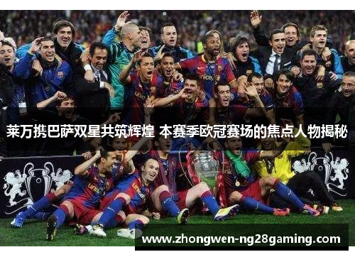 莱万携巴萨双星共筑辉煌 本赛季欧冠赛场的焦点人物揭秘 莱万携巴萨双星共筑辉煌 本赛季欧冠赛场的焦点人物揭秘