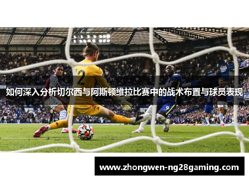 如何深入分析切尔西与阿斯顿维拉比赛中的战术布置与球员表现
