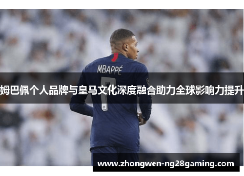 姆巴佩个人品牌与皇马文化深度融合助力全球影响力提升