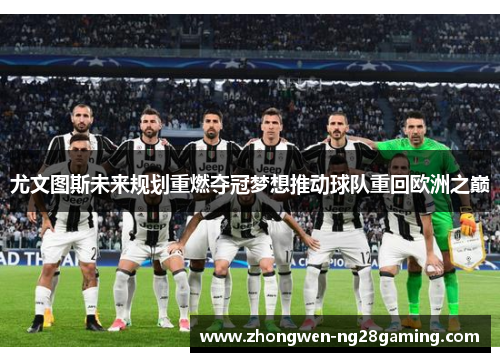 尤文图斯未来规划重燃夺冠梦想推动球队重回欧洲之巅